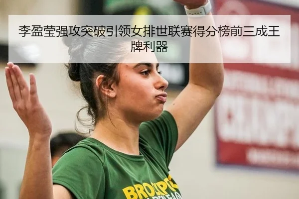 李盈莹强攻突破引领女排世联赛得分榜前三成王牌利器