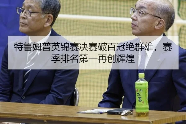 特鲁姆普英锦赛决赛破百冠绝群雄，赛季排名第一再创辉煌