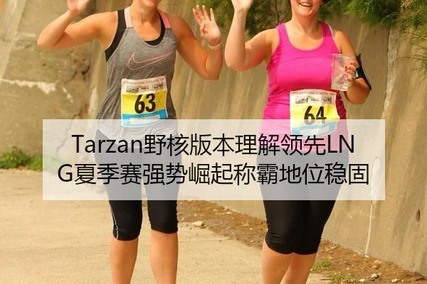 Tarzan野核版本理解领先LNG夏季赛强势崛起称霸地位稳固