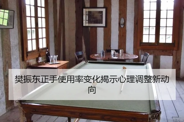 樊振东正手使用率变化揭示心理调整新动向