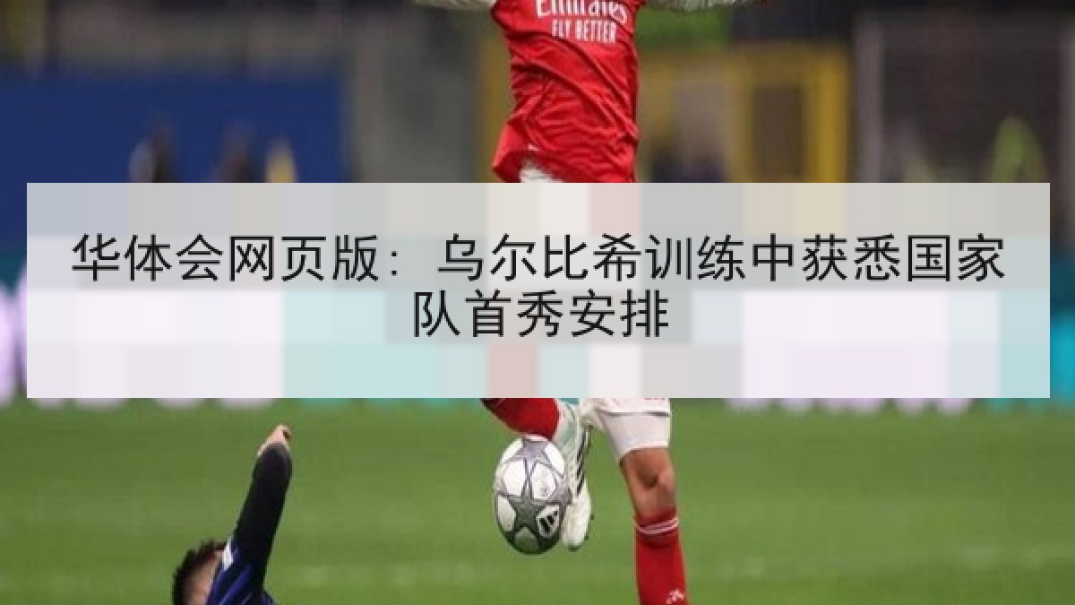华体会网页版: 乌尔比希训练中获悉国家队首秀安排
