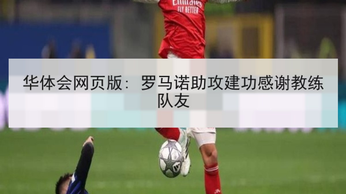 华体会网页版: 罗马诺助攻建功感谢教练队友 华体会网页版: 罗马诺助攻建功感谢教练队友