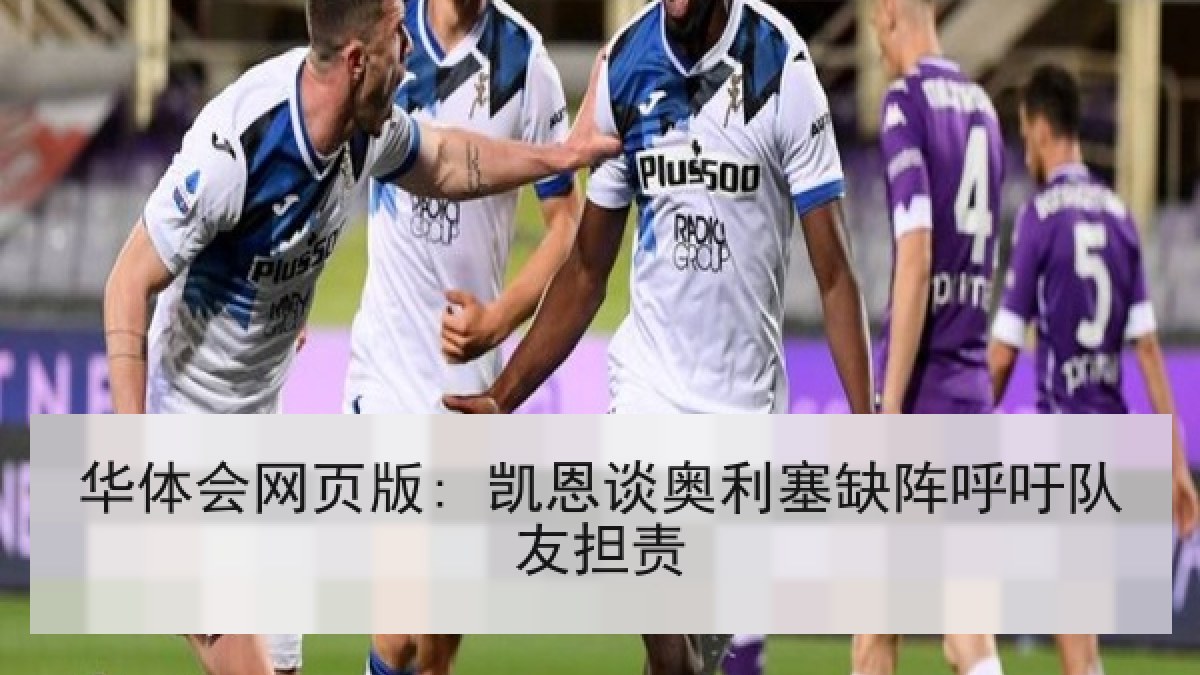 华体会网页版: 凯恩谈奥利塞缺阵呼吁队友担责 华体会网页版: 凯恩谈奥利塞缺阵呼吁队友担责