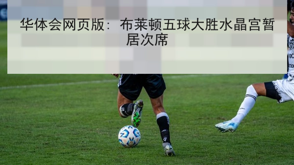 华体会网页版: 布莱顿五球大胜水晶宫暂居次席 华体会网页版: 布莱顿五球大胜水晶宫暂居次席